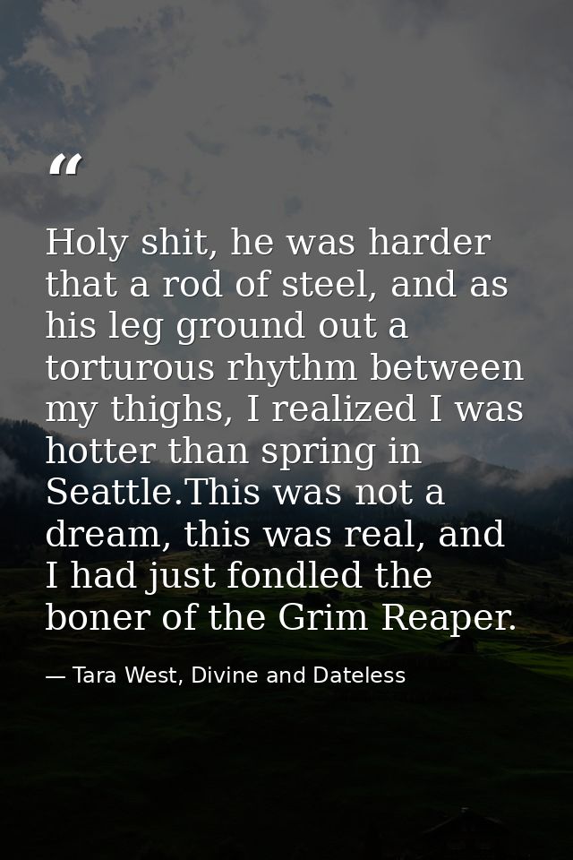 Holy shit, he was harder that a rod of steel, and as his leg ground out a torturous rhythm between my thighs, I realized — Tara West, Divine and Dateless