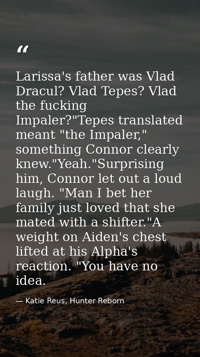 Larissa's father was Vlad Dracul? Vlad Tepes? Vlad the fucking Impaler?"Tepes translated meant "the Impaler," something  — Katie Reus, Hunter Reborn
