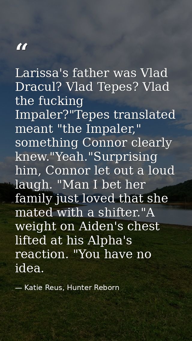 Larissa's father was Vlad Dracul? Vlad Tepes? Vlad the fucking Impaler?"Tepes translated meant "the Impaler," something  — Katie Reus, Hunter Reborn