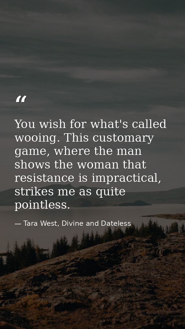You wish for what's called wooing. This customary game, where the man shows the woman that resistance is impractical, st — Tara West, Divine and Dateless