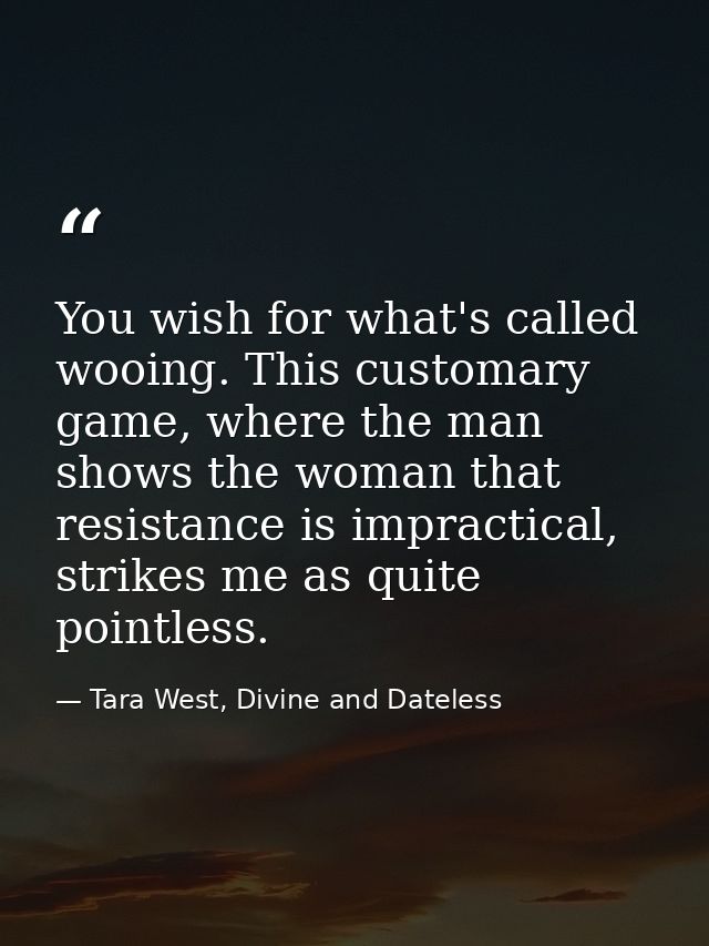 You wish for what's called wooing. This customary game, where the man shows the woman that resistance is impractical, st — Tara West, Divine and Dateless