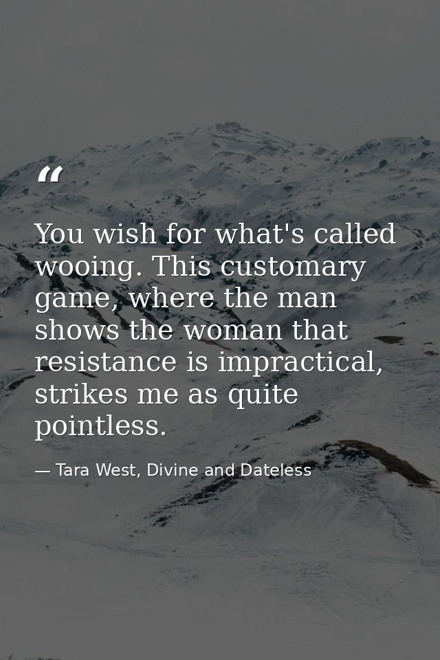 You wish for what's called wooing. This customary game, where the man shows the woman that resistance is impractical, st — Tara West, Divine and Dateless