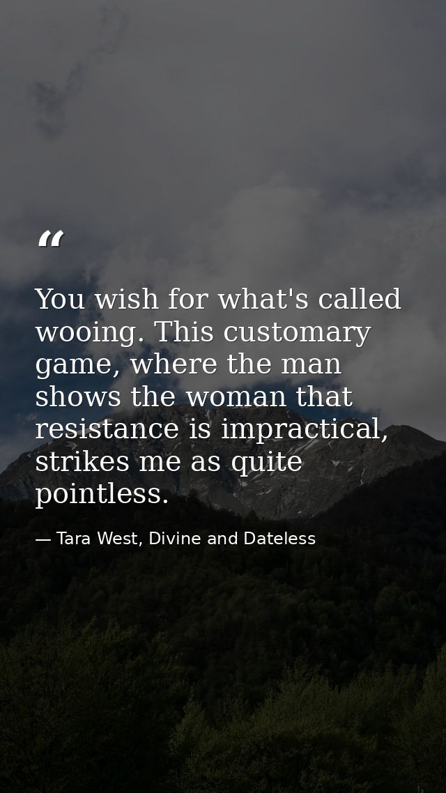 You wish for what's called wooing. This customary game, where the man shows the woman that resistance is impractical, st — Tara West, Divine and Dateless