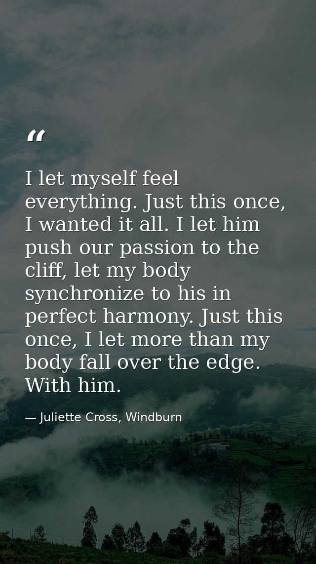 I let myself feel everything. Just this once, I wanted it all. I let him push our passion to the cliff, let my body sync — Juliette Cross, Windburn