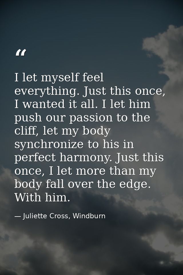 I let myself feel everything. Just this once, I wanted it all. I let him push our passion to the cliff, let my body sync — Juliette Cross, Windburn