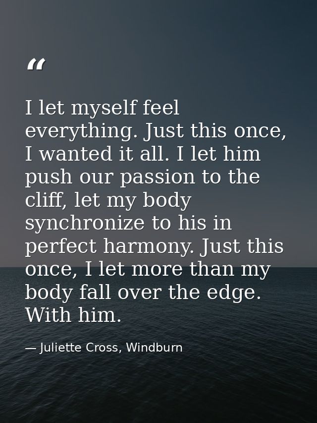 I let myself feel everything. Just this once, I wanted it all. I let him push our passion to the cliff, let my body sync — Juliette Cross, Windburn