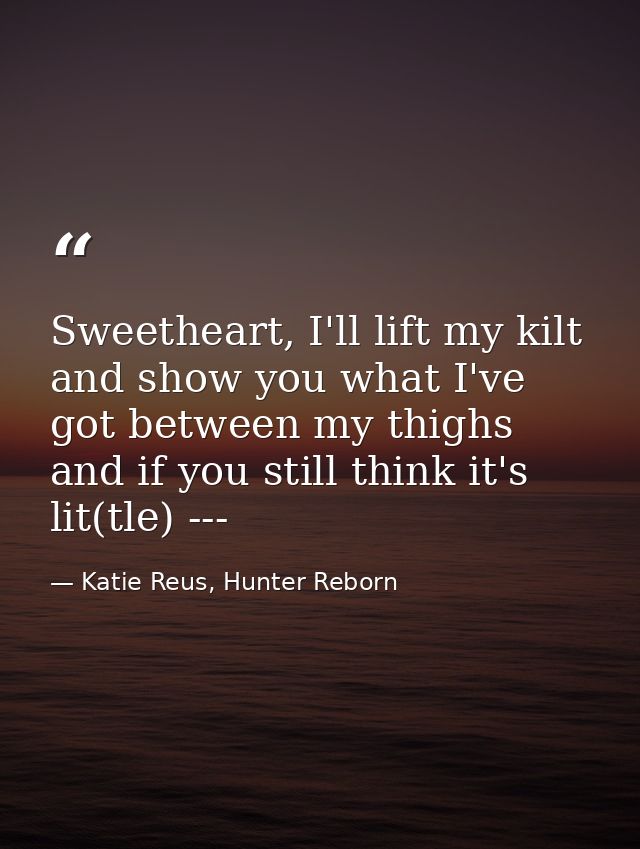 Sweetheart, I'll lift my kilt and show you what I've got between my thighs and if you still think it's lit(tle) --- — Katie Reus, Hunter Reborn