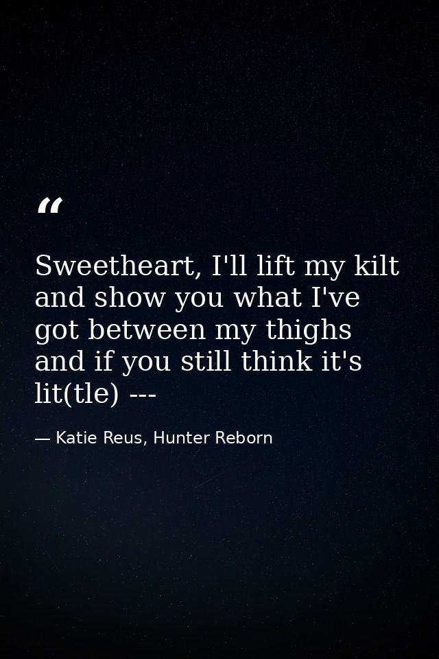 Sweetheart, I'll lift my kilt and show you what I've got between my thighs and if you still think it's lit(tle) --- — Katie Reus, Hunter Reborn