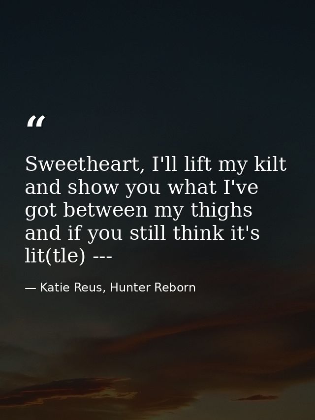 Sweetheart, I'll lift my kilt and show you what I've got between my thighs and if you still think it's lit(tle) --- — Katie Reus, Hunter Reborn