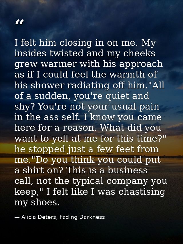 I felt him closing in on me. My insides twisted and my cheeks grew warmer with his approach as if I could feel the warmt — Alicia Deters, Fading Darkness