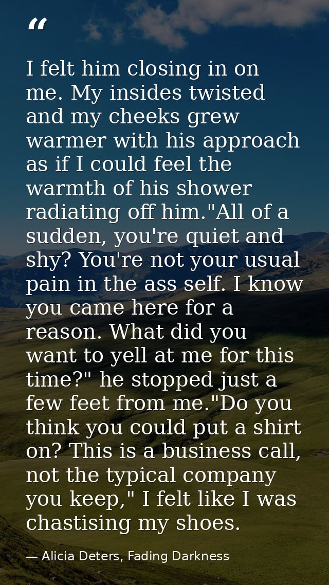 I felt him closing in on me. My insides twisted and my cheeks grew warmer with his approach as if I could feel the warmt — Alicia Deters, Fading Darkness