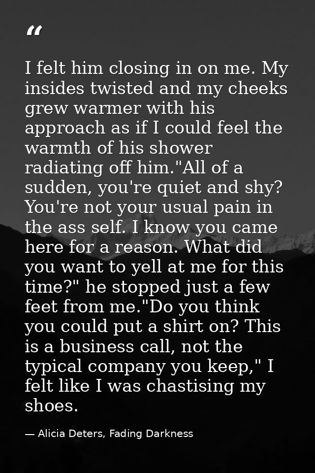 I felt him closing in on me. My insides twisted and my cheeks grew warmer with his approach as if I could feel the warmt — Alicia Deters, Fading Darkness