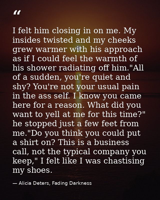 I felt him closing in on me. My insides twisted and my cheeks grew warmer with his approach as if I could feel the warmt — Alicia Deters, Fading Darkness