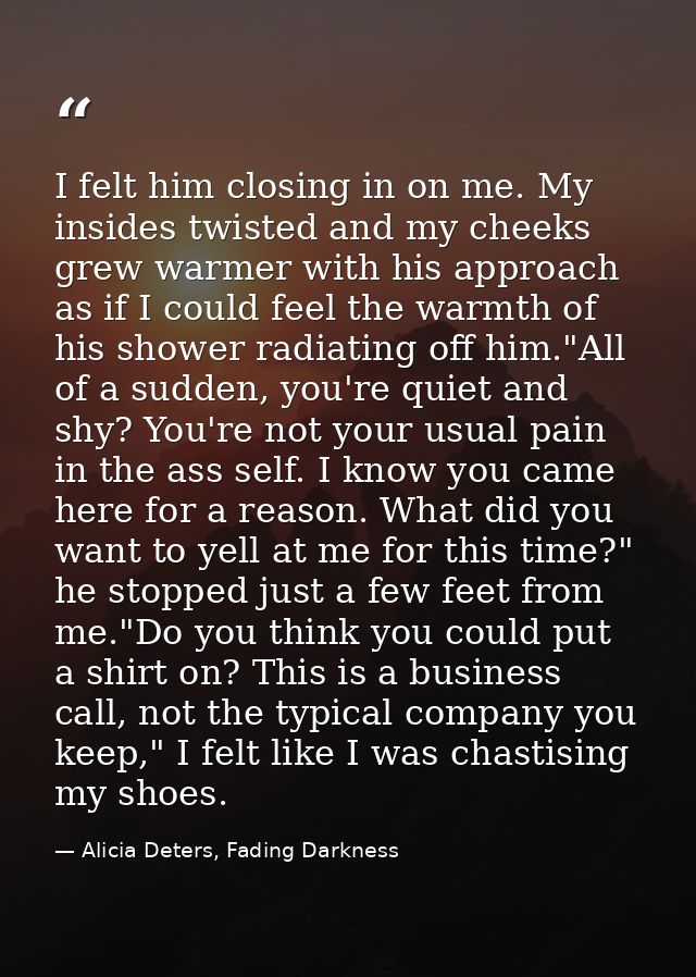 I felt him closing in on me. My insides twisted and my cheeks grew warmer with his approach as if I could feel the warmt — Alicia Deters, Fading Darkness