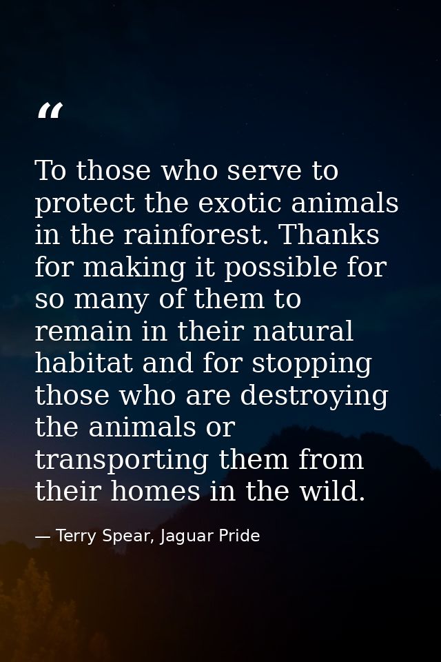 To those who serve to protect the exotic animals in the rainforest. Thanks for making it possible for so many of them to — Terry Spear, Jaguar Pride