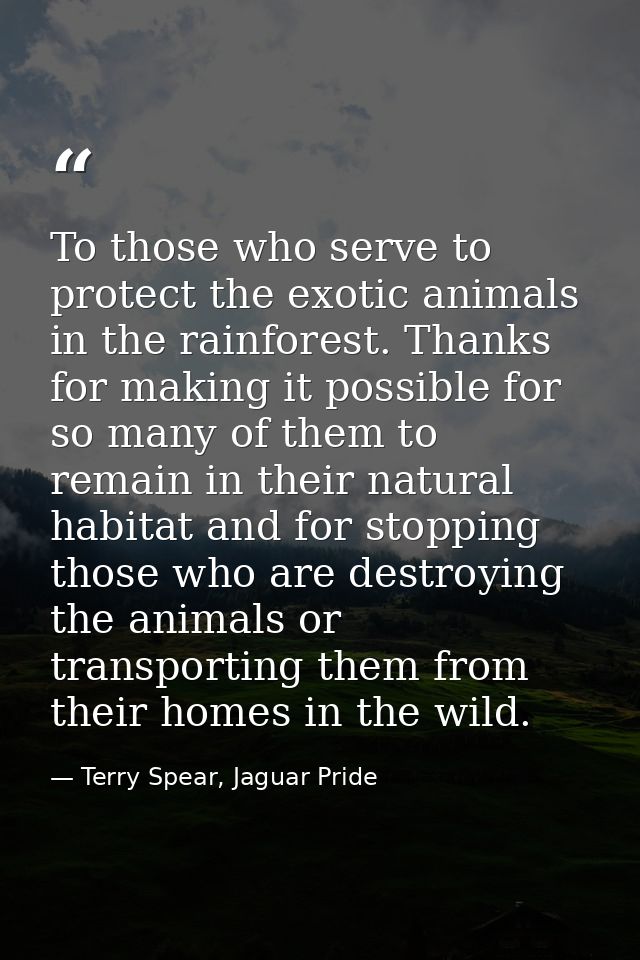 To those who serve to protect the exotic animals in the rainforest. Thanks for making it possible for so many of them to — Terry Spear, Jaguar Pride