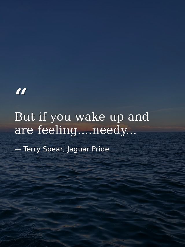 But if you wake up and are feeling....needy... — Terry Spear, Jaguar Pride