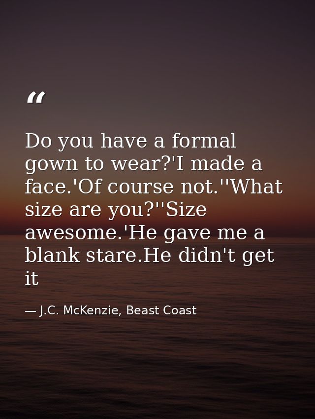 Do you have a formal gown to wear?'I made a face.'Of course not.''What size are you?''Size awesome.'He gave me a blank s — J.C. McKenzie, Beast Coast