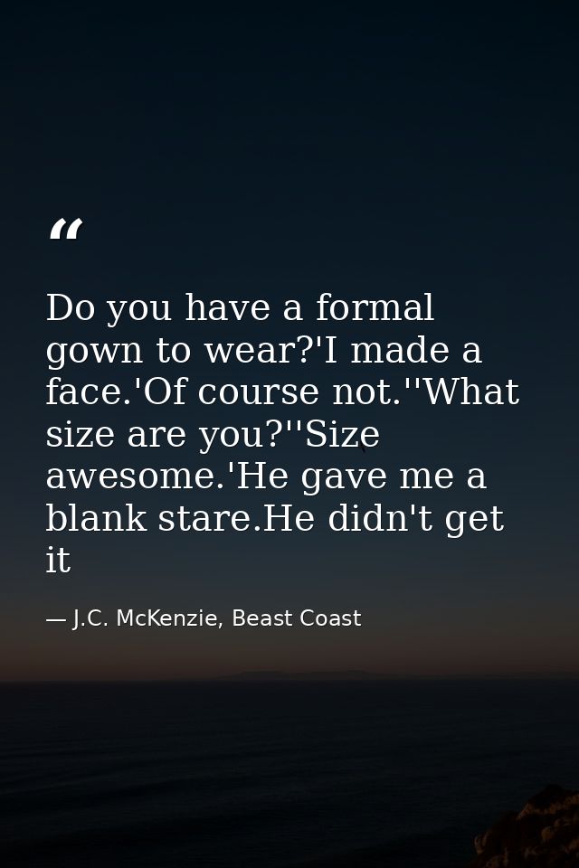 Do you have a formal gown to wear?'I made a face.'Of course not.''What size are you?''Size awesome.'He gave me a blank s — J.C. McKenzie, Beast Coast