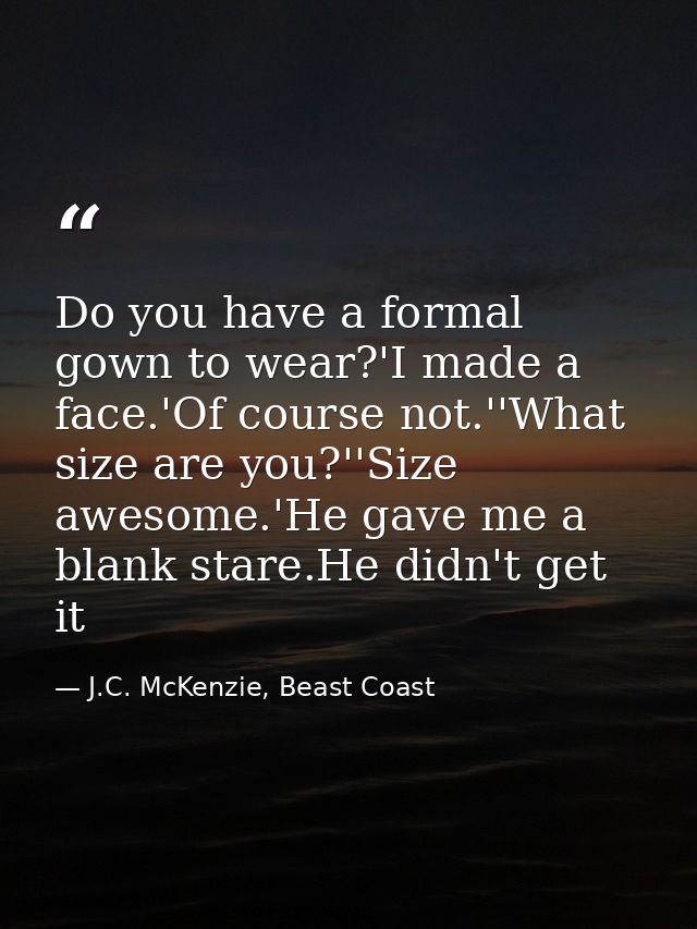 Do you have a formal gown to wear?'I made a face.'Of course not.''What size are you?''Size awesome.'He gave me a blank s — J.C. McKenzie, Beast Coast