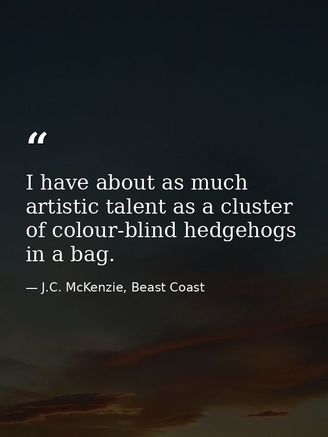 I have about as much artistic talent as a cluster of colour-blind hedgehogs in a bag. — J.C. McKenzie, Beast Coast