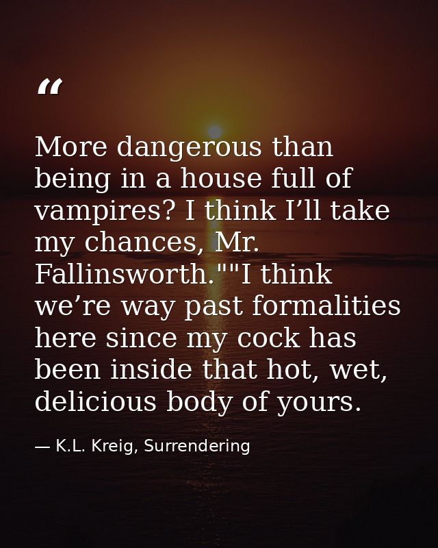 More dangerous than being in a house full of vampires? I think I’ll take my chances, Mr. Fallinsworth.""I think we’re wa — K.L. Kreig, Surrendering