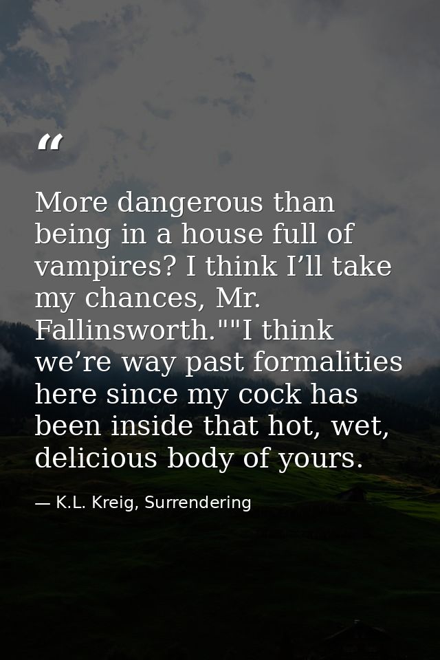 More dangerous than being in a house full of vampires? I think I’ll take my chances, Mr. Fallinsworth.""I think we’re wa — K.L. Kreig, Surrendering