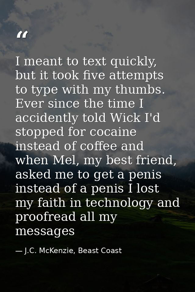 I meant to text quickly, but it took five attempts to type with my thumbs. Ever since the time I accidently told Wick I' — J.C. McKenzie, Beast Coast