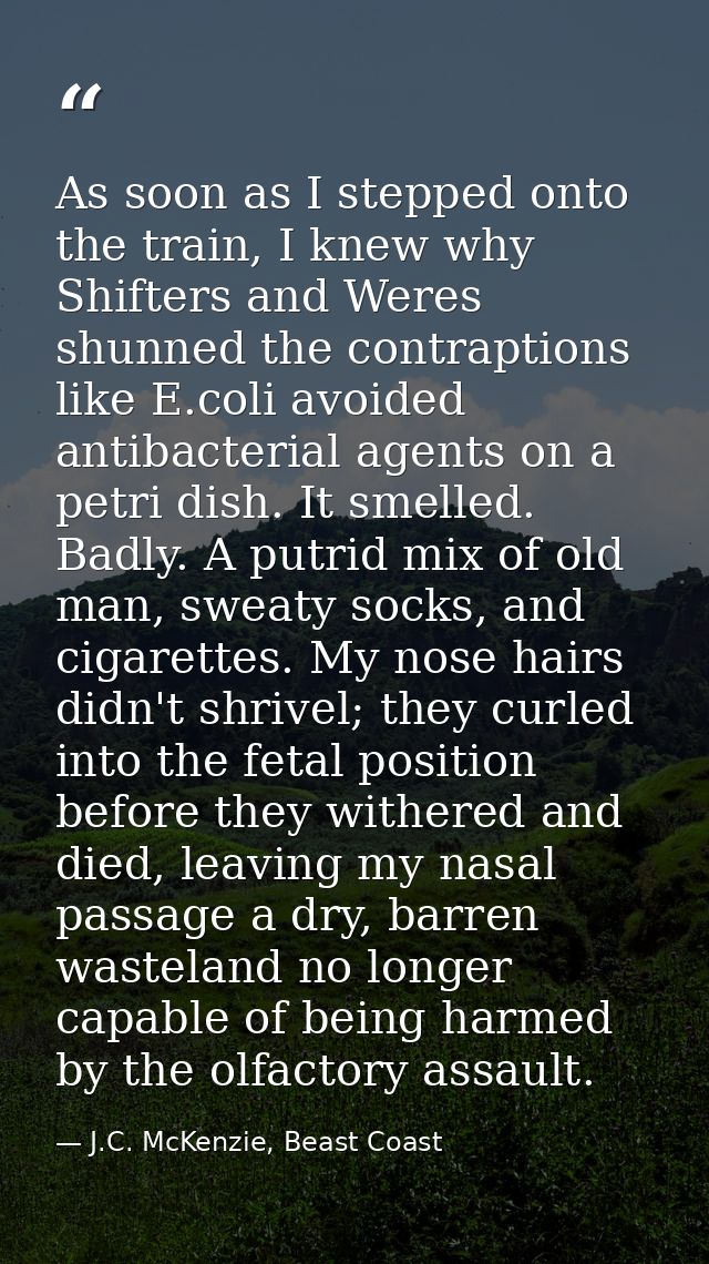 As soon as I stepped onto the train, I knew why Shifters and Weres shunned the contraptions like E.coli avoided antibact — J.C. McKenzie, Beast Coast