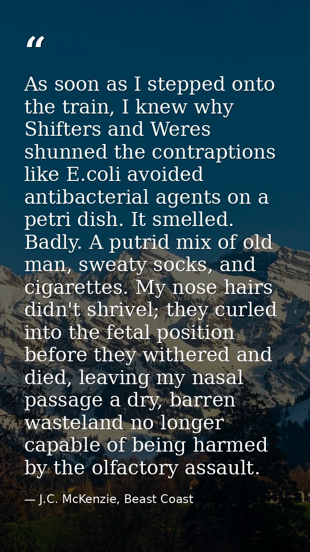 As soon as I stepped onto the train, I knew why Shifters and Weres shunned the contraptions like E.coli avoided antibact — J.C. McKenzie, Beast Coast