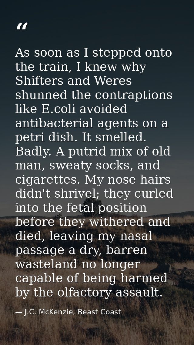 As soon as I stepped onto the train, I knew why Shifters and Weres shunned the contraptions like E.coli avoided antibact — J.C. McKenzie, Beast Coast