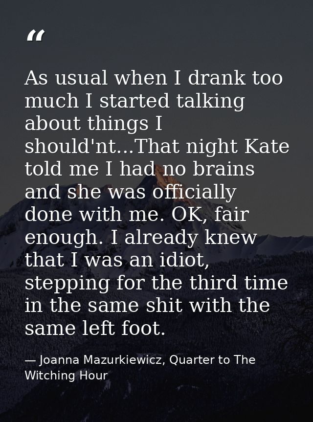 As usual when I drank too much I started talking about things I should'nt...That night Kate told me I had no brains and  — Joanna Mazurkiewicz, Quarter to The Witching Hour