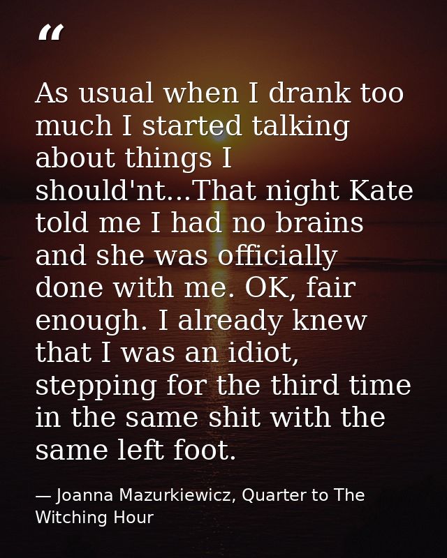 As usual when I drank too much I started talking about things I should'nt...That night Kate told me I had no brains and  — Joanna Mazurkiewicz, Quarter to The Witching Hour