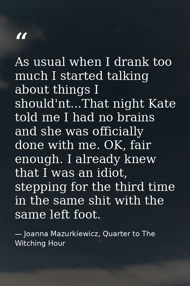 As usual when I drank too much I started talking about things I should'nt...That night Kate told me I had no brains and  — Joanna Mazurkiewicz, Quarter to The Witching Hour