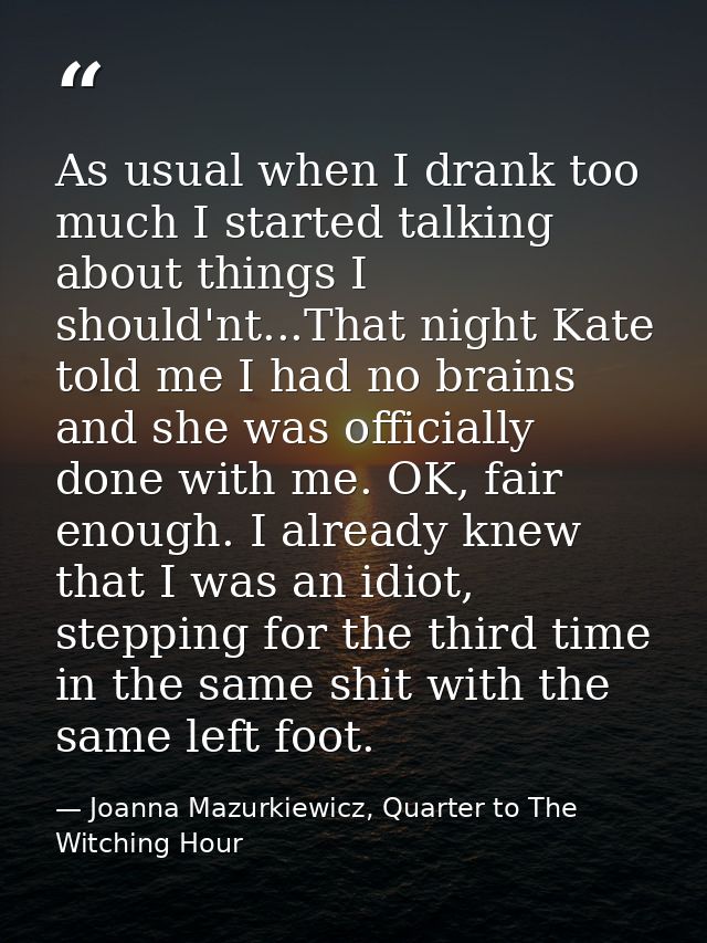 As usual when I drank too much I started talking about things I should'nt...That night Kate told me I had no brains and  — Joanna Mazurkiewicz, Quarter to The Witching Hour