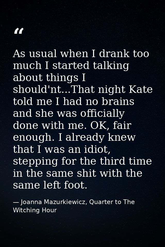 As usual when I drank too much I started talking about things I should'nt...That night Kate told me I had no brains and  — Joanna Mazurkiewicz, Quarter to The Witching Hour