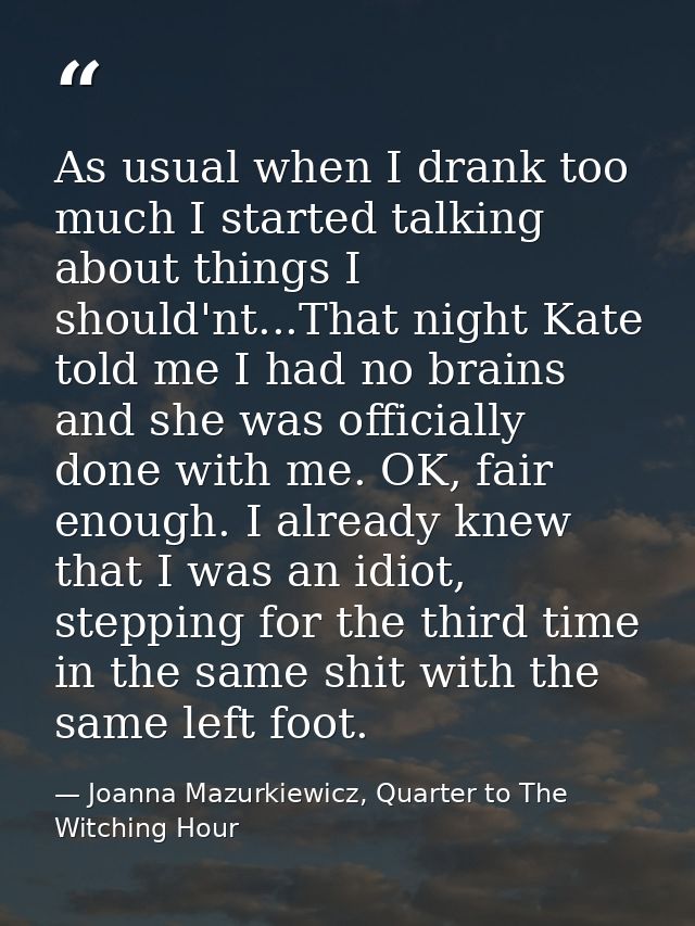 As usual when I drank too much I started talking about things I should'nt...That night Kate told me I had no brains and  — Joanna Mazurkiewicz, Quarter to The Witching Hour