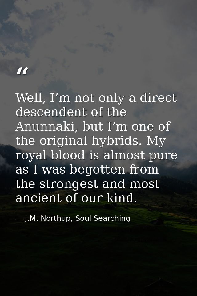 Well, I’m not only a direct descendent of the Anunnaki, but I’m one of the original hybrids. My royal blood is almost pu — J.M. Northup, Soul Searching