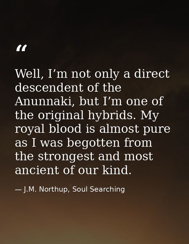 Well, I’m not only a direct descendent of the Anunnaki, but I’m one of the original hybrids. My royal blood is almost pu — J.M. Northup, Soul Searching