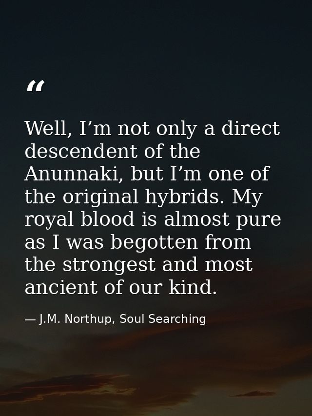 Well, I’m not only a direct descendent of the Anunnaki, but I’m one of the original hybrids. My royal blood is almost pu — J.M. Northup, Soul Searching