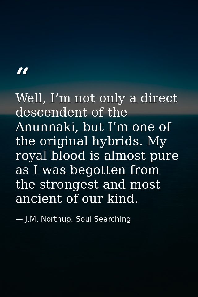 Well, I’m not only a direct descendent of the Anunnaki, but I’m one of the original hybrids. My royal blood is almost pu — J.M. Northup, Soul Searching