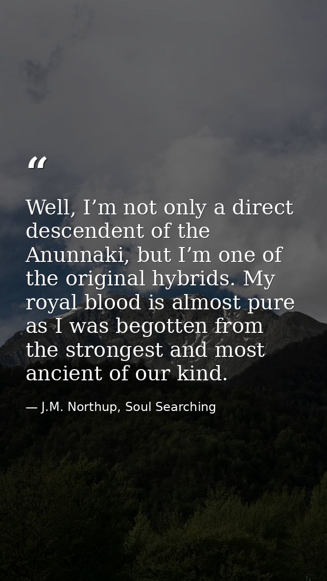 Well, I’m not only a direct descendent of the Anunnaki, but I’m one of the original hybrids. My royal blood is almost pu — J.M. Northup, Soul Searching