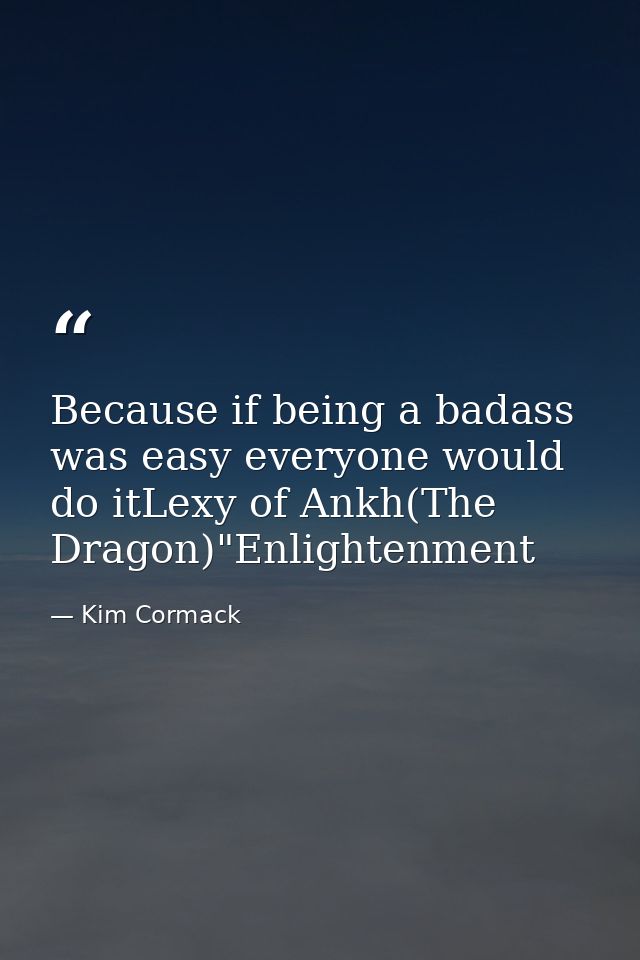 Because if being a badass was easy everyone would do itLexy of Ankh(The Dragon)"Enlightenment — Kim Cormack