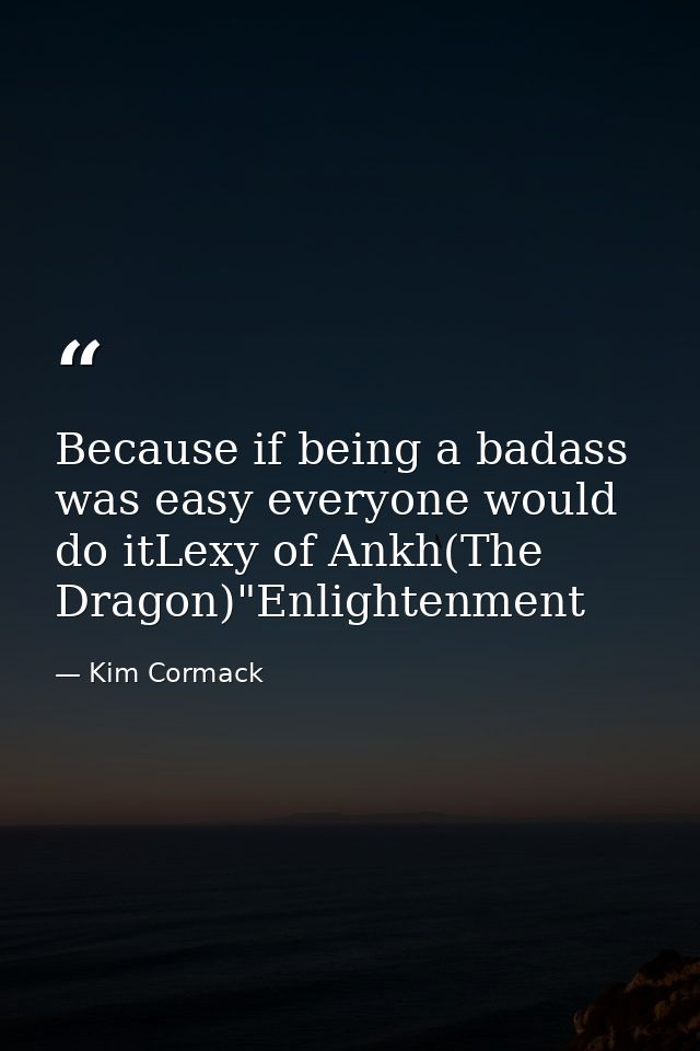 Because if being a badass was easy everyone would do itLexy of Ankh(The Dragon)"Enlightenment — Kim Cormack