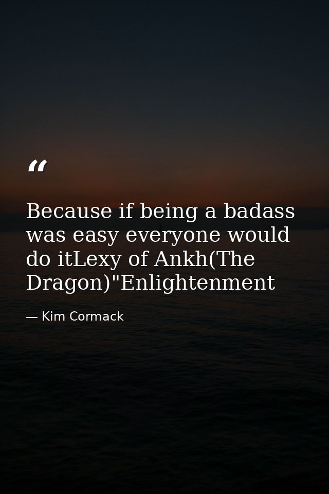 Because if being a badass was easy everyone would do itLexy of Ankh(The Dragon)"Enlightenment — Kim Cormack