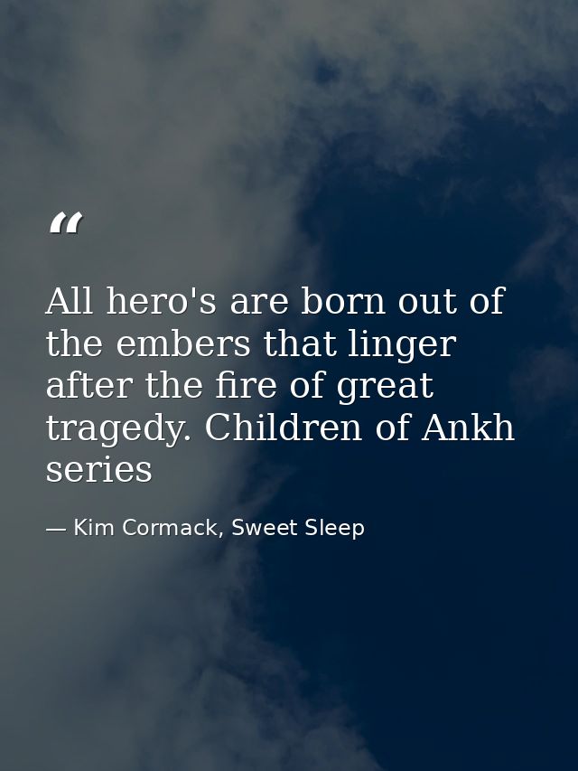 All hero's are born out of the embers that linger after the fire of great tragedy. Children of Ankh series — Kim Cormack, Sweet Sleep