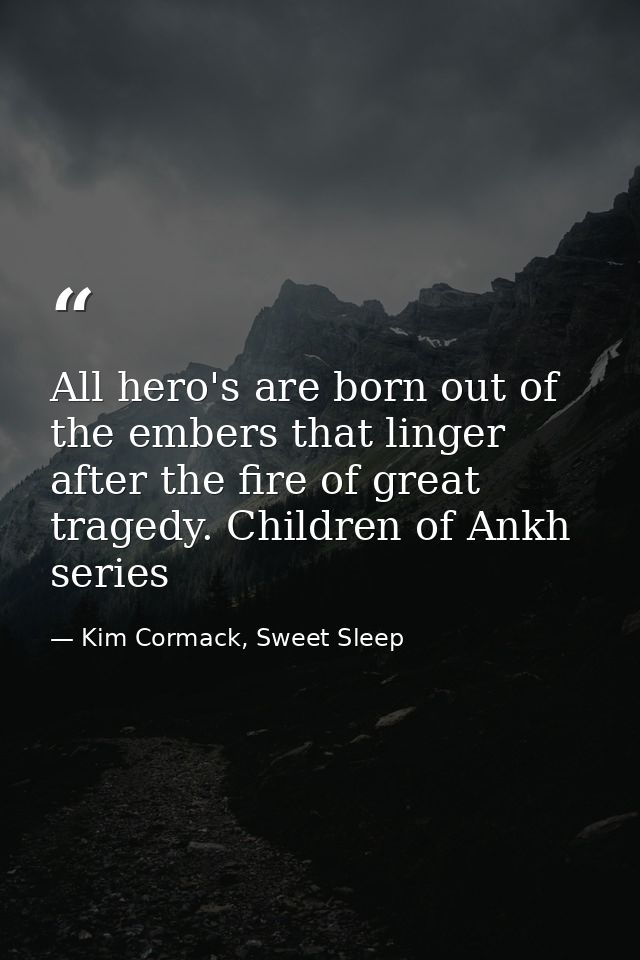 All hero's are born out of the embers that linger after the fire of great tragedy. Children of Ankh series — Kim Cormack, Sweet Sleep