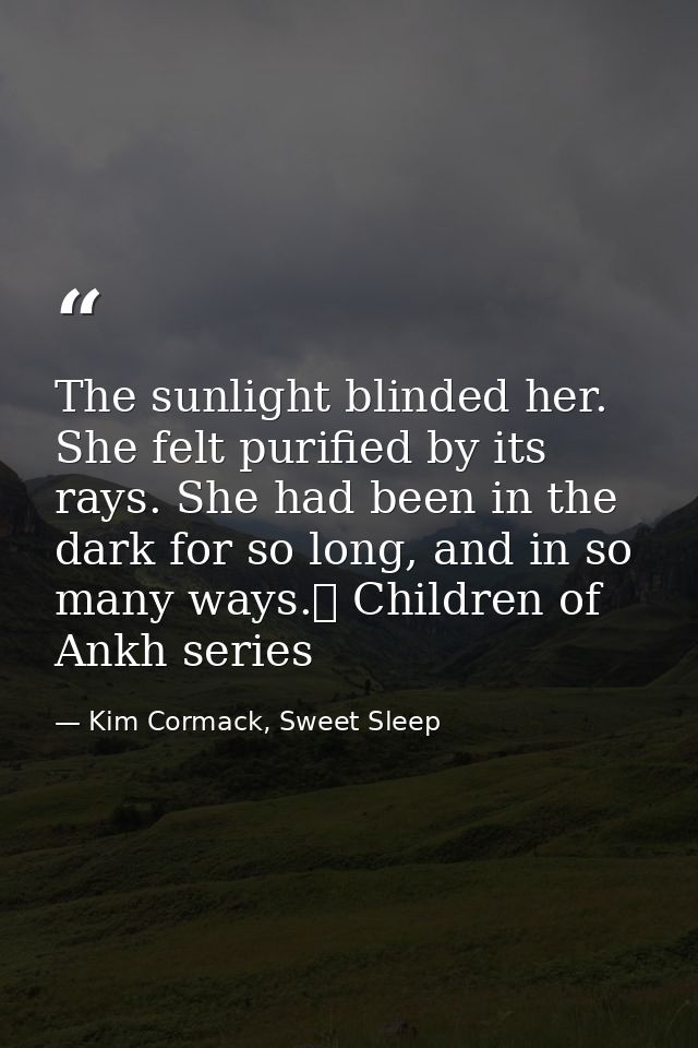 The sunlight blinded her. She felt purified by its rays. She had been in the dark for so long, and in so many ways.☥ Chi — Kim Cormack, Sweet Sleep