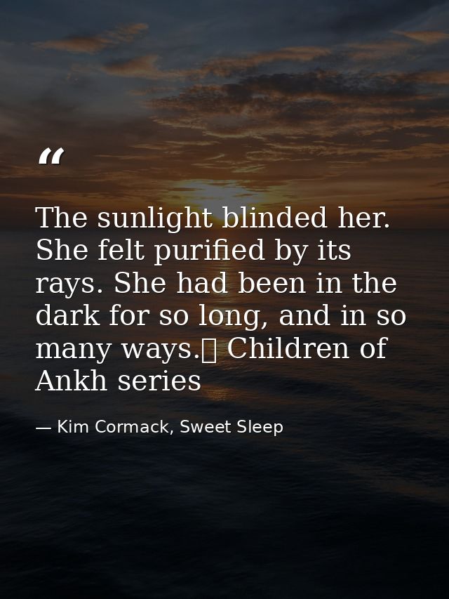 The sunlight blinded her. She felt purified by its rays. She had been in the dark for so long, and in so many ways.☥ Chi — Kim Cormack, Sweet Sleep