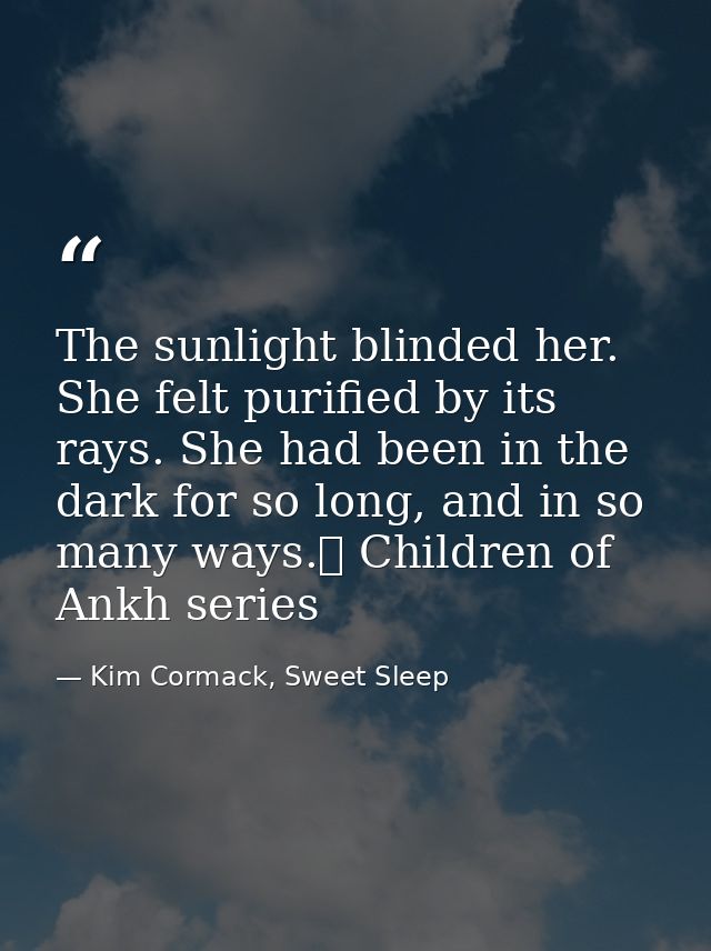 The sunlight blinded her. She felt purified by its rays. She had been in the dark for so long, and in so many ways.☥ Chi — Kim Cormack, Sweet Sleep